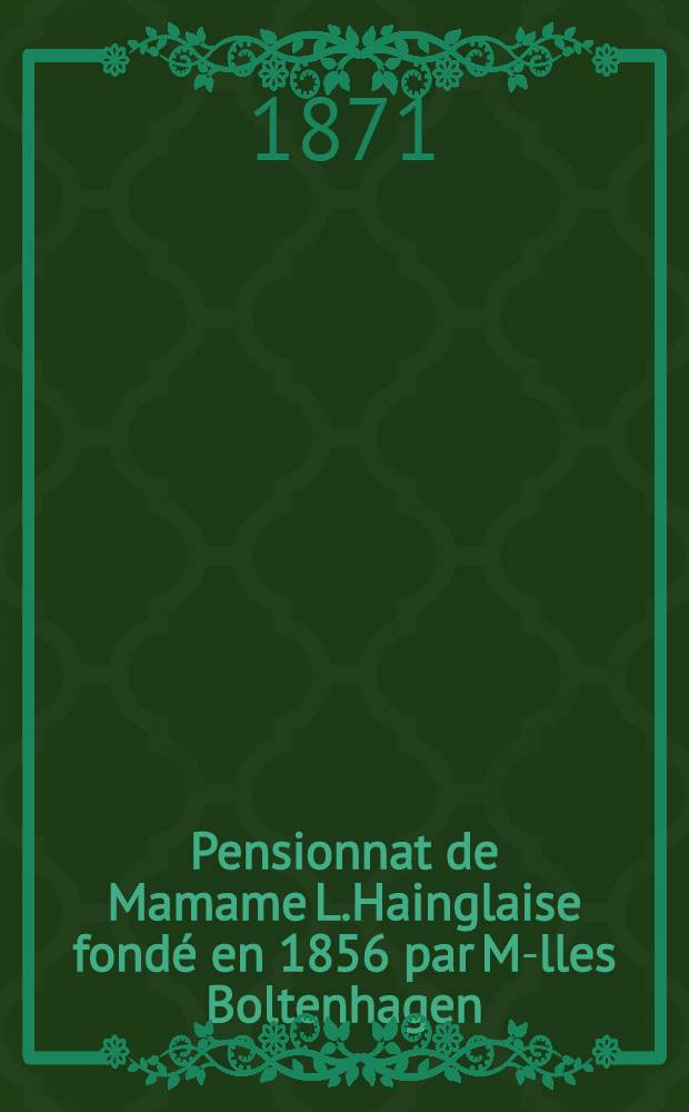 Pensionnat de Mamame L.Hainglaise fondé en 1856 par M-lles Boltenhagen : 1870