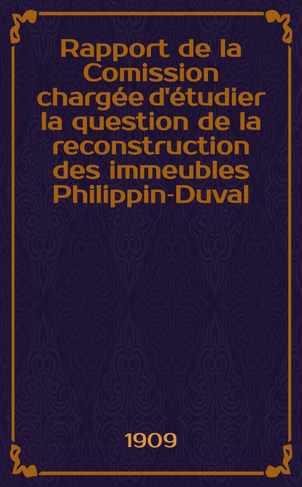 Rapport de la Comission chargée d'étudier la question de la reconstruction des immeubles Philippin-Duval : 1908