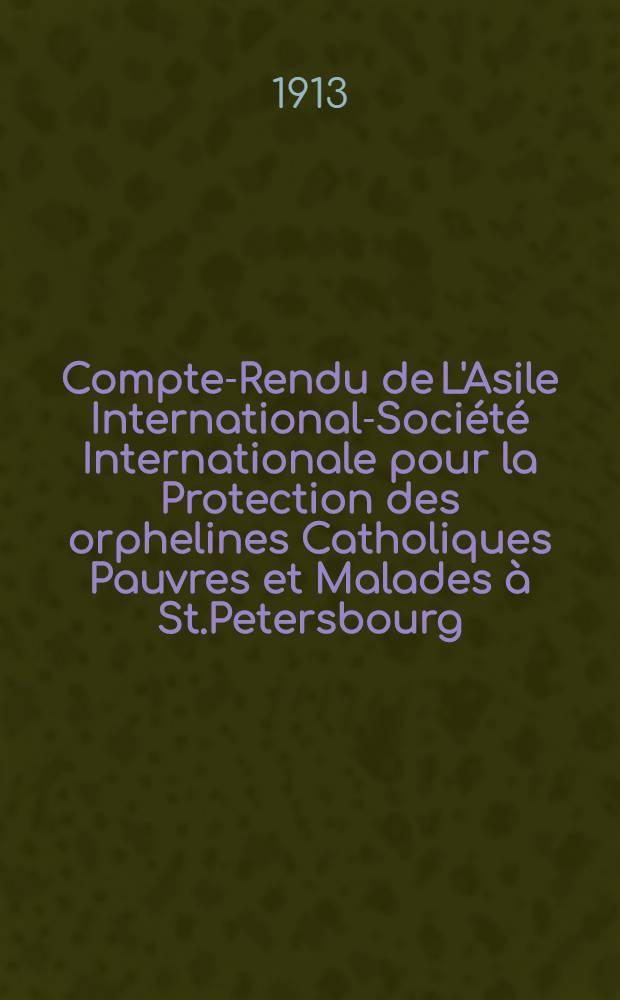 Compte-Rendu de L'Asile International-Société Internationale pour la Protection des orphelines Catholiques Pauvres et Malades à St.Petersbourg : 1912