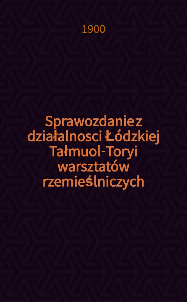 Sprawozdanie z działalnosci Łódzkiej Tałmuol-Toryi warsztatów rzemieślniczych