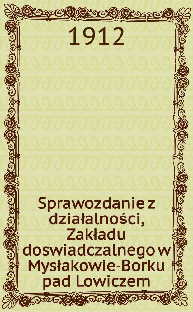 Sprawozdanie z działalności, Zakładu doswiadczalnego w Mysłakowie-Borku pad Lowiczem : Przy Łowickim Okręgowym Tow-stwie rolniczym : 1911