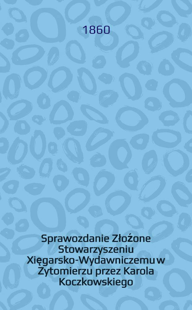 Sprawozdanie Złoźone Stowarzyszeniu Xięgarsko-Wydawniczemu w Zytomierzu przez Karola Koczkowskiego : 1859