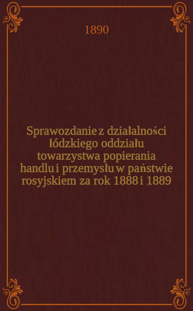 Sprawozdanie z działalności łódzkiego oddziału towarzystwa popierania handlu i przemysłu w państwie rosyjskiem za rok 1888 i 1889