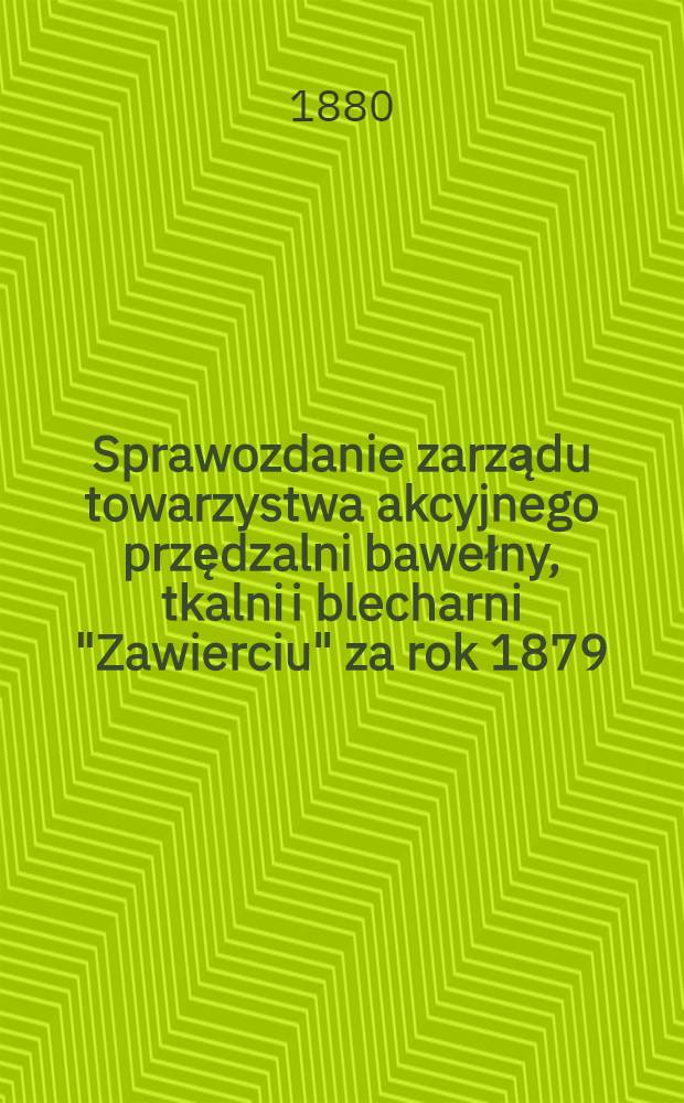 Sprawozdanie zarządu towarzystwa akcyjnego przędzalni bawełny, tkalni i blecharni "Zawierciu" za rok 1879