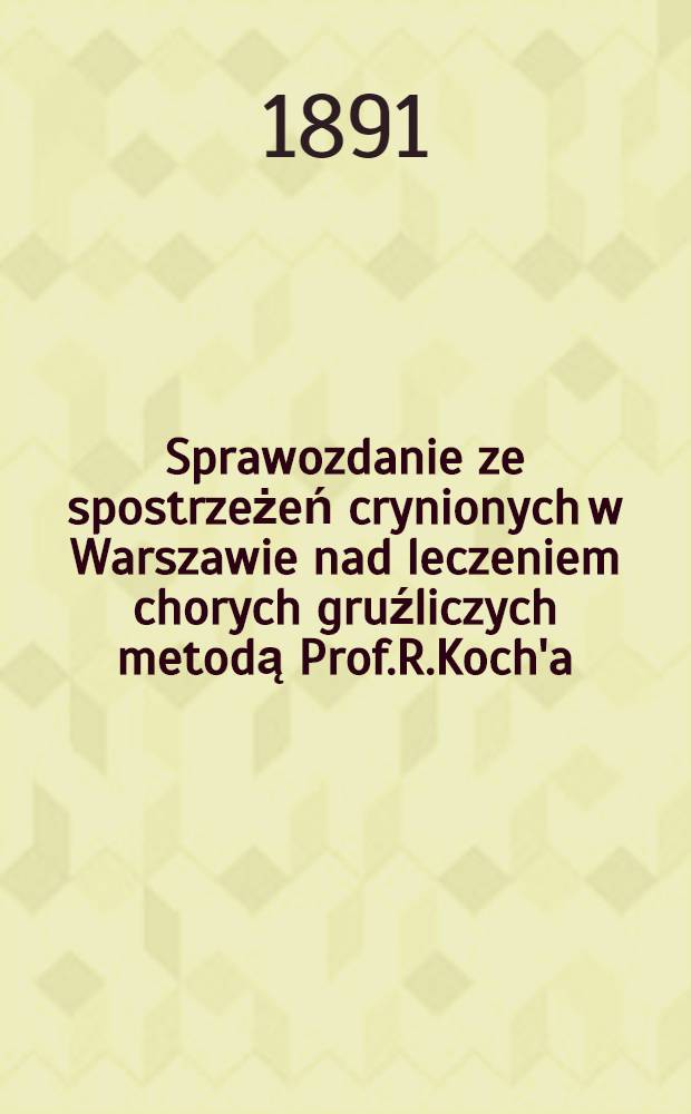 Sprawozdanie ze spostrzeżeń crynionych w Warszawie nad leczeniem chorych gruźliczych metodą Prof.R.Koch'a