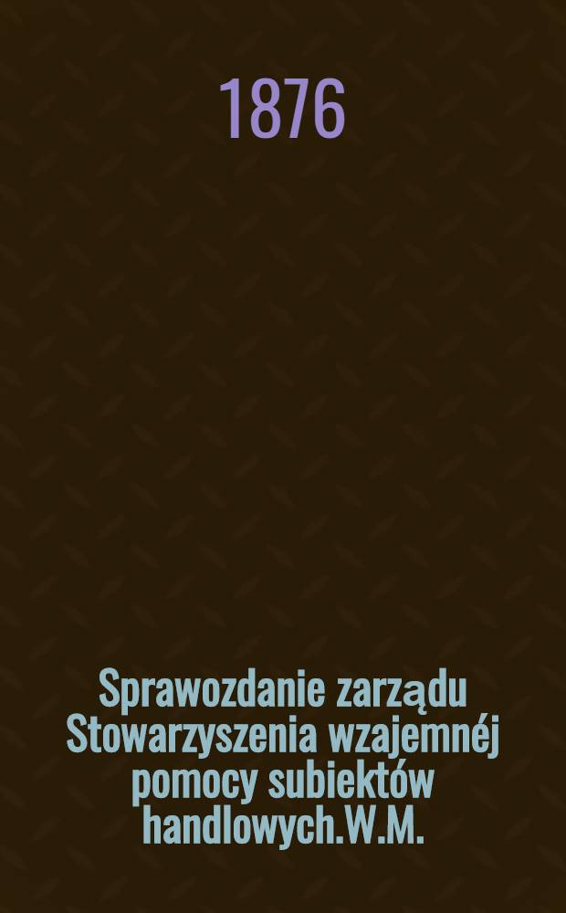 Sprawozdanie zarządu Stowarzyszenia wzajemnéj pomocy subiektów handlowych.W.M.; Ogolne zebranie członków dnia 8 (20) Maja 1876 r.1875