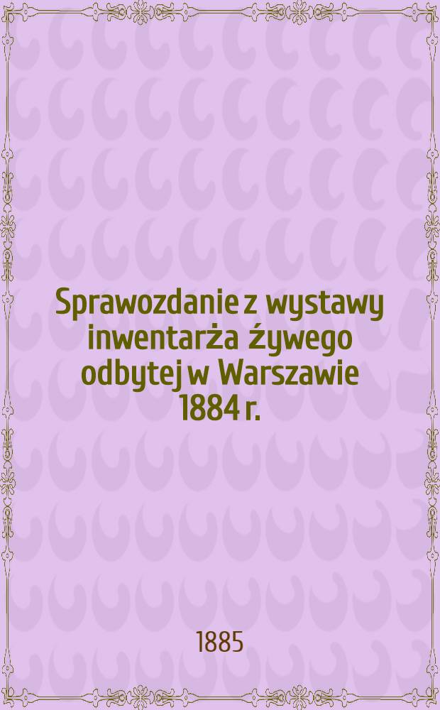 Sprawozdanie z wystawy inwentarża źywego odbytej w Warszawie 1884 r.