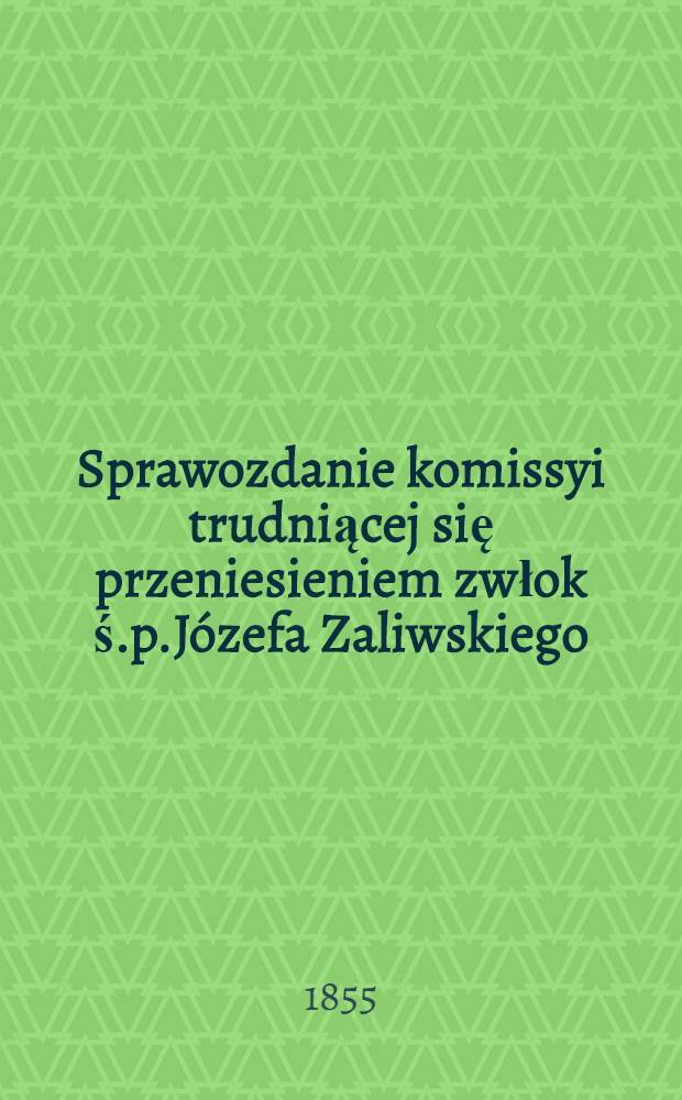 Sprawozdanie komissyi trudniącej się przeniesieniem zwłok ś.p.Józefa Zaliwskiego