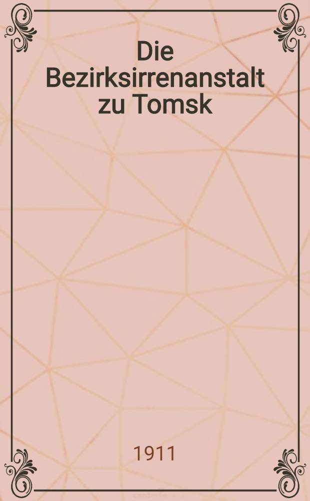 Die Bezirksirrenanstalt zu Tomsk : Sibirien : Er&ouml;ffnet am 23 Okt.1908 : Die Beschreibung der Anstalt und der auf der internat.hygienischen Ausstellung : In Dresden ausgestellten Gegenst&auml;nde