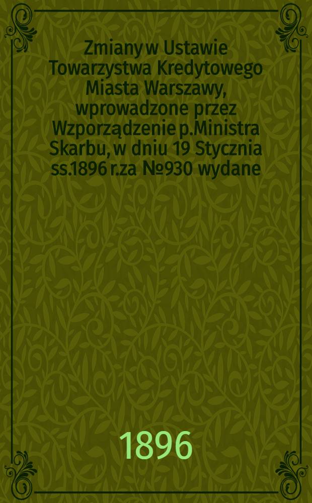 Zmiany w Ustawie Towarzystwa Kredytowego Miasta Warszawy, wprowadzone przez Wzporządzenie p.Ministra Skarbu, w dniu 19 Stycznia ss.1896 r.za №930 wydane (Zb.Pr.i Rozp.Rząd.№23-1896 r.)