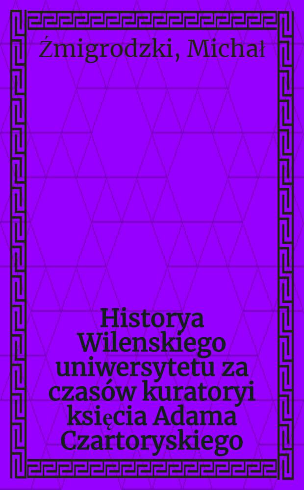 Historya Wilenskiego uniwersytetu za czasów kuratoryi księcia Adama Czartoryskiego