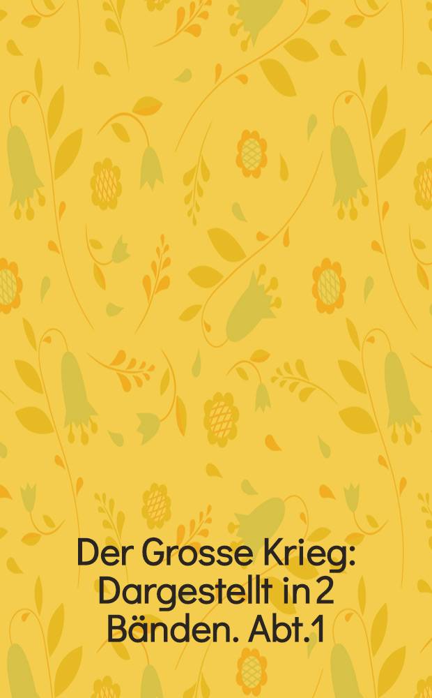 Der Grosse Krieg : Dargestellt in 2 B&auml;nden. Abt.1
