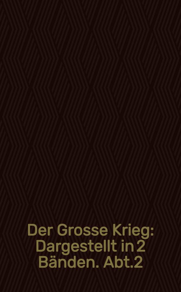 Der Grosse Krieg : Dargestellt in 2 Bänden. Abt.2