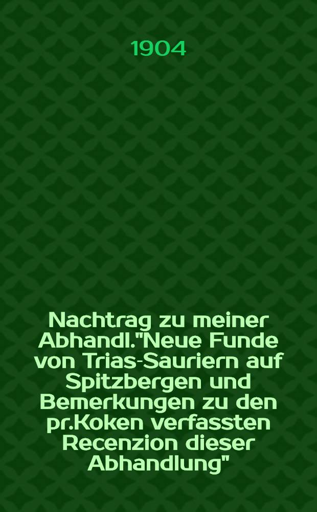 Nachtrag zu meiner Abhandl."Neue Funde von Trias-Sauriern auf Spitzbergen und Bemerkungen zu den pr.Koken verfassten Recenzion dieser Abhandlung"