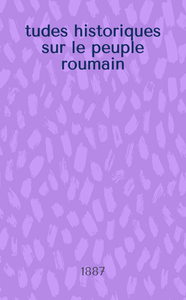 Études historiques sur le peuple roumain : Les guerres russo-turques et leur influence sur les pays roumains : 1711-1812