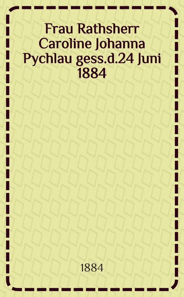 Frau Rathsherr Caroline Johanna Pychlau gess.d.24 Juni 1884