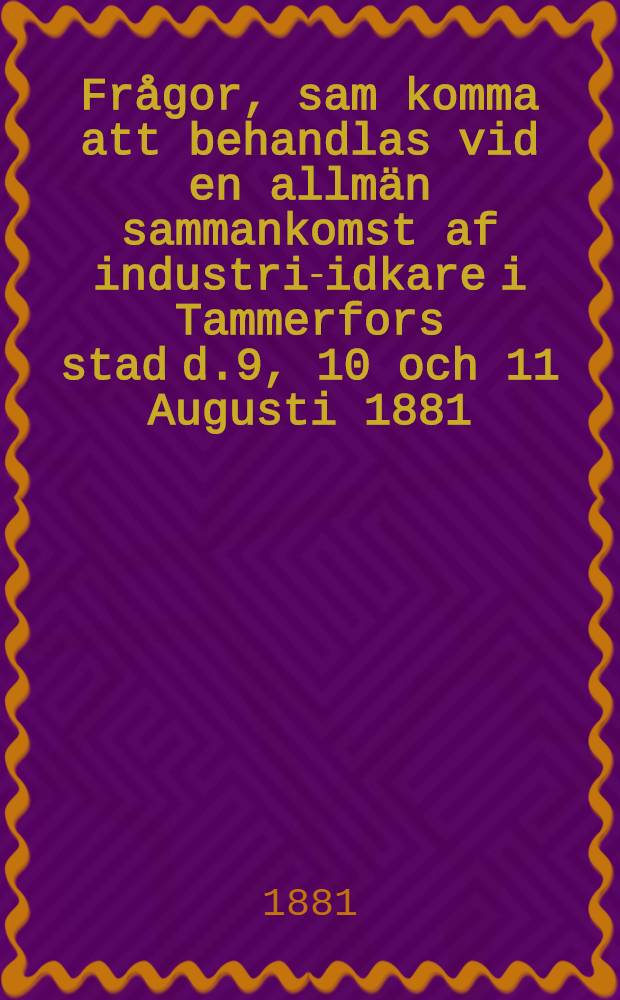 Frågor, sam komma att behandlas vid en allmän sammankomst af industri-idkare i Tammerfors stad d.9, 10 och 11 Augusti 1881