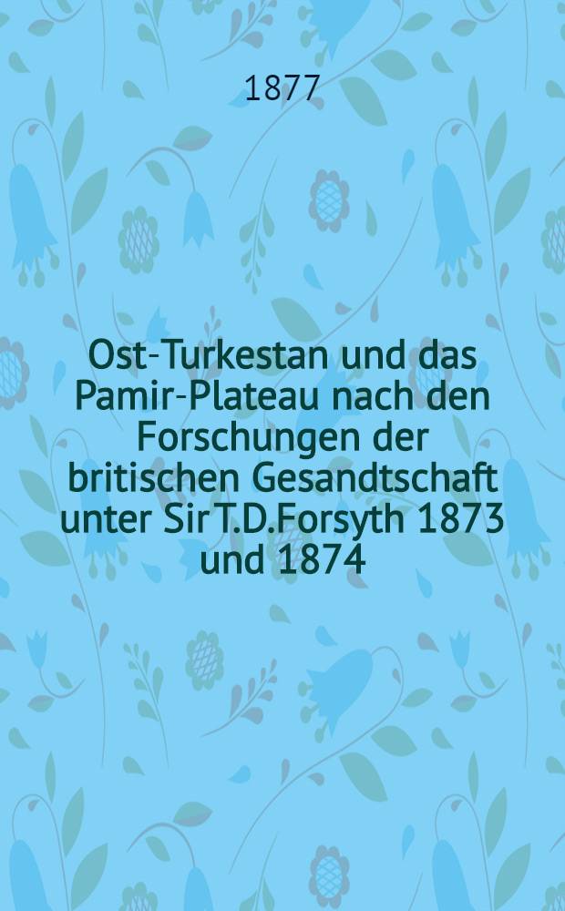 Ost-Turkestan und das Pamir-Plateau nach den Forschungen der britischen Gesandtschaft unter Sir T.D.Forsyth 1873 und 1874
