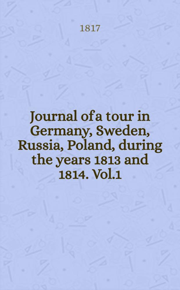 Journal of a tour in Germany, Sweden, Russia, Poland, during the years 1813 and 1814. Vol.1