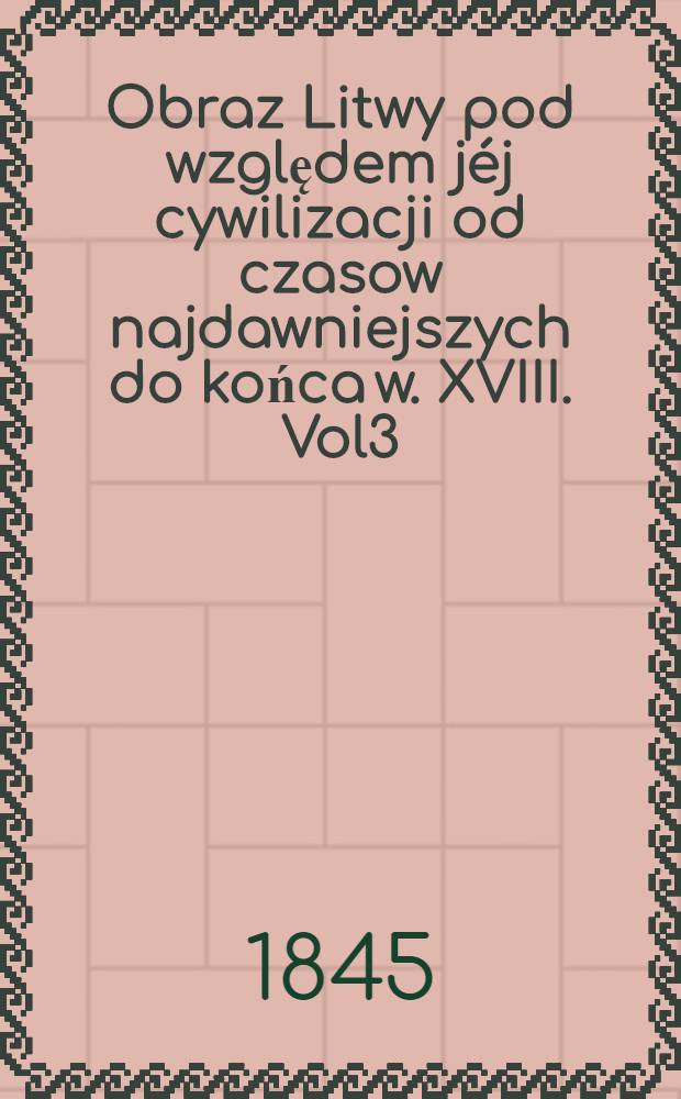Obraz Litwy pod względem jéj cywilizacji od czasow najdawniejszych do końca w. XVIII. Vol3 : Vol.3