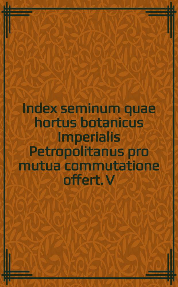 Index seminum quae hortus botanicus Imperialis Petropolitanus pro mutua commutatione offert. V