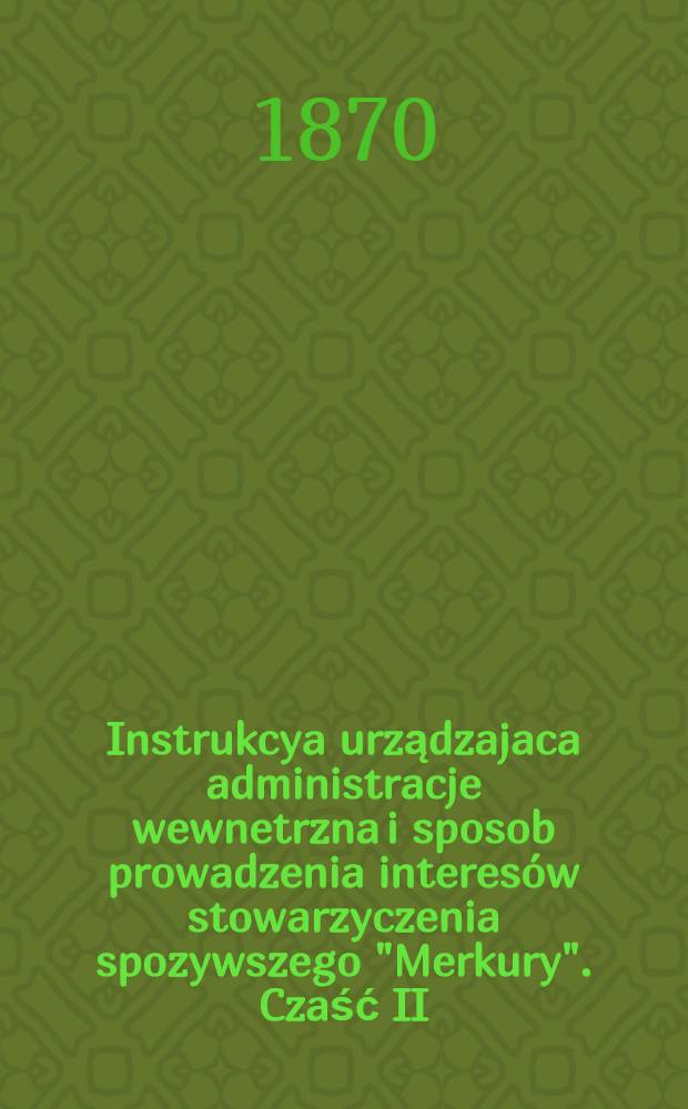 Instrukcya urządzajaca administracje wewnetrzna i sposob prowadzenia interesów stowarzyczenia spozywszego "Merkury". Czaść II