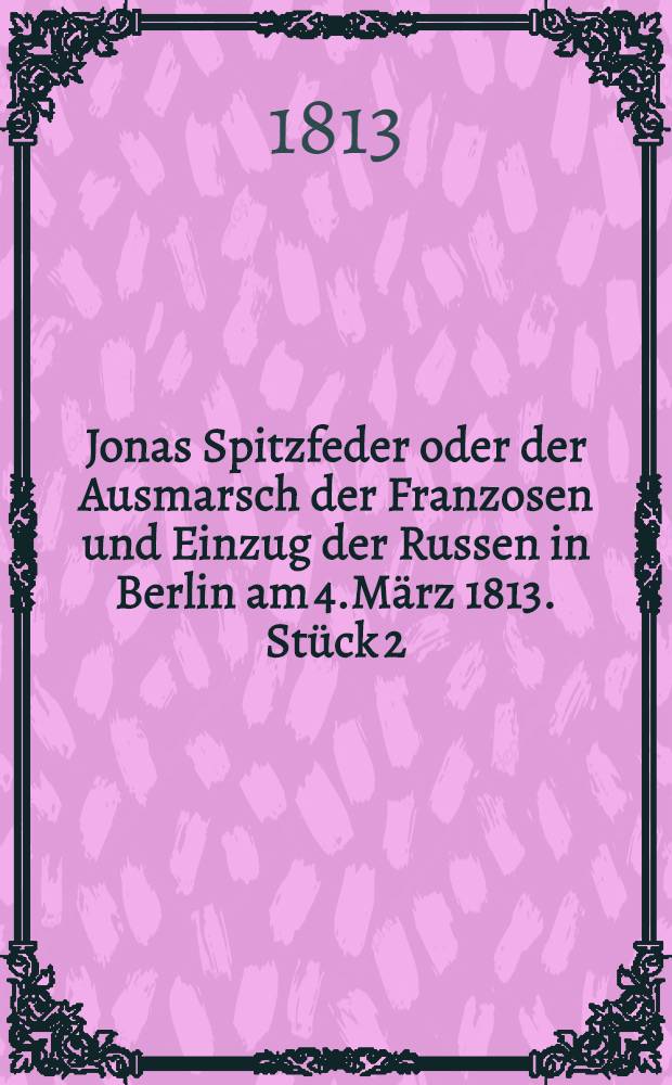 Jonas Spitzfeder oder der Ausmarsch der Franzosen und Einzug der Russen in Berlin am 4.März 1813. Stück 2