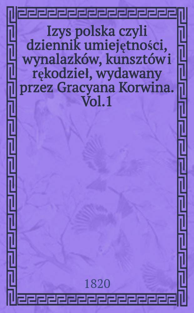 Izys polska czyli dziennik umiejętności, wynalazków, kunsztów i rękodzieł, wydawany przez Gracyana Korwina. Vol.1