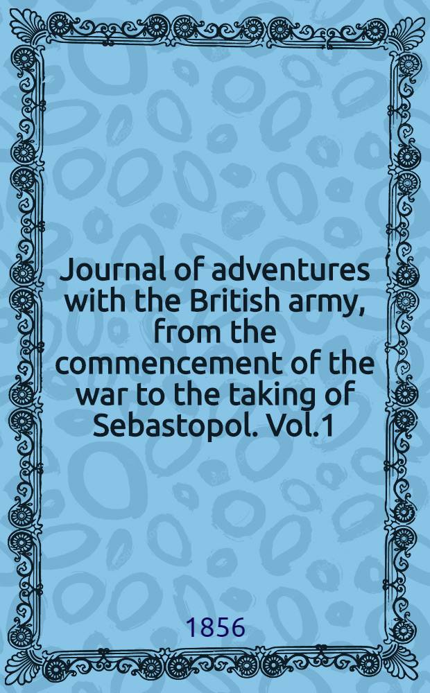 Journal of adventures with the British army, from the commencement of the war to the taking of Sebastopol. Vol.1