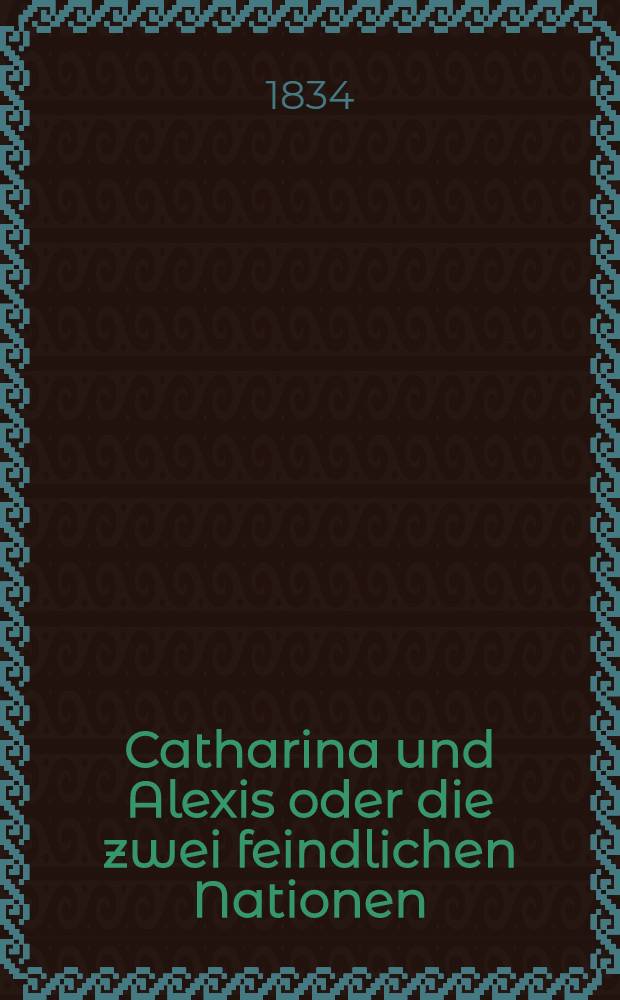 Catharina und Alexis oder die zwei feindlichen Nationen : Roman Insurrection polonaise 1831. Vol.1