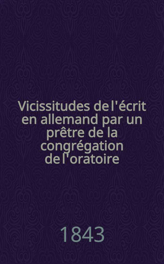 Vicissitudes de l'&eacute;crit en allemand par un pr&ecirc;tre de la congr&eacute;gation de l'oratoire : Pr&eacute;c&eacute;d&eacute; d'unavant-propos par comte de Montalembert. Vol.1