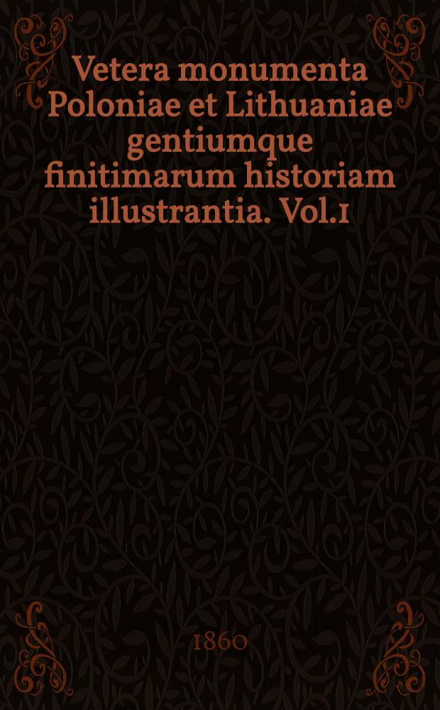 Vetera monumenta Poloniae et Lithuaniae gentiumque finitimarum historiam illustrantia. Vol.1