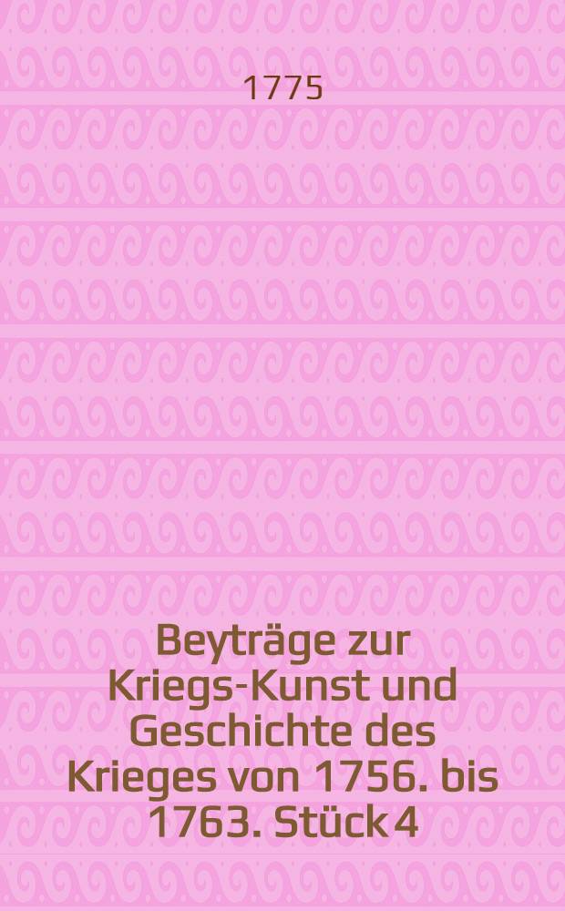 Beyträge zur Kriegs-Kunst und Geschichte des Krieges von 1756. bis 1763. Stück 4
