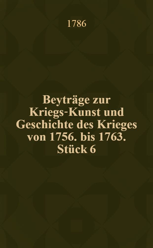 Beytr&auml;ge zur Kriegs-Kunst und Geschichte des Krieges von 1756. bis 1763. St&uuml;ck 6