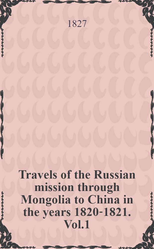 Travels of the Russian mission through Mongolia to China in the years 1820-1821. Vol.1