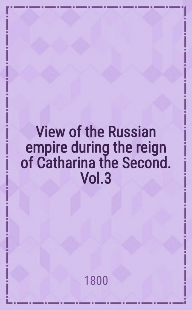 View of the Russian empire during the reign of Catharina the Second. Vol.3