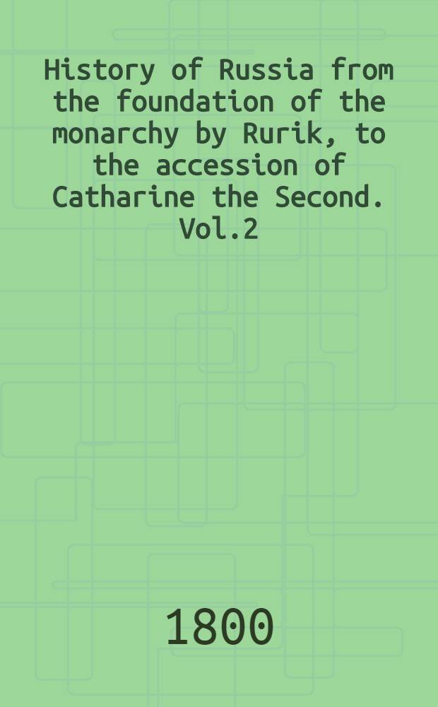 History of Russia from the foundation of the monarchy by Rurik, to the accession of Catharine the Second. Vol.2