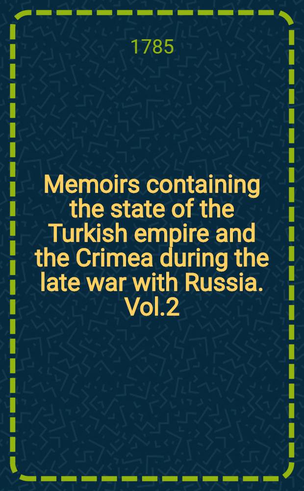 Memoirs containing the state of the Turkish empire and the Crimea during the late war with Russia. Vol.2