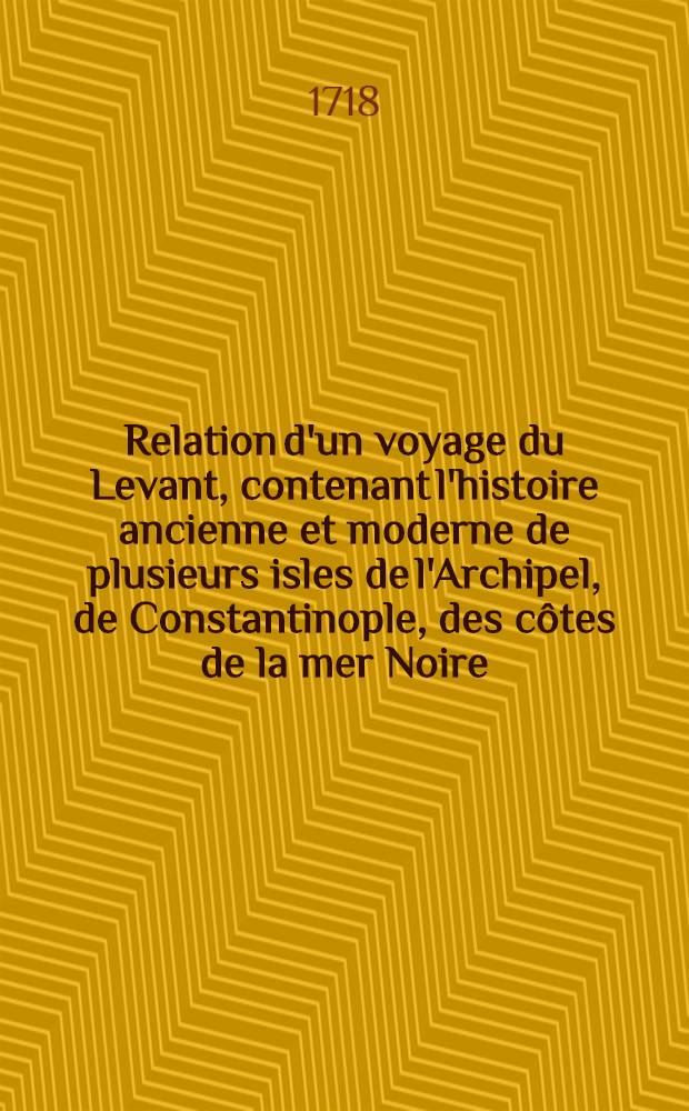 Relation d'un voyage du Levant, contenant l'histoire ancienne et moderne de plusieurs isles de l'Archipel, de Constantinople, des c&ocirc;tes de la mer Noire, de l'Arm&eacute;nie, de la G&eacute;orgie... Vol.2