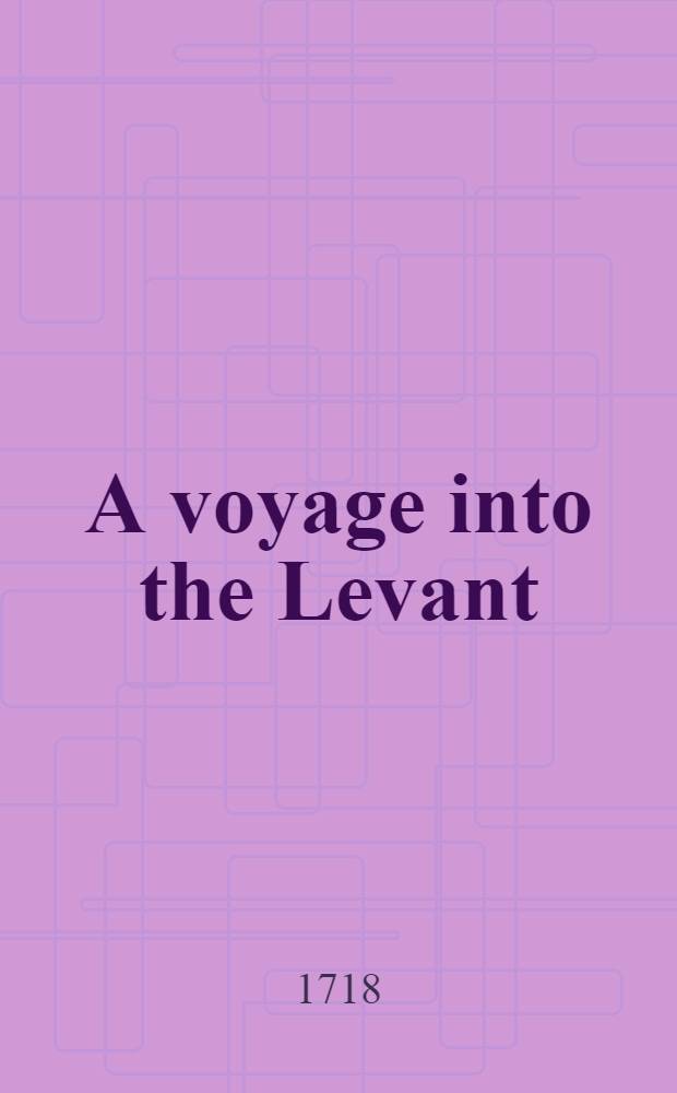 A voyage into the Levant: containing the antient and modern state of the islands of the Archipelago; as also of Constantinople the coasts of Black sea, Armenia, Georgia... Vol.2