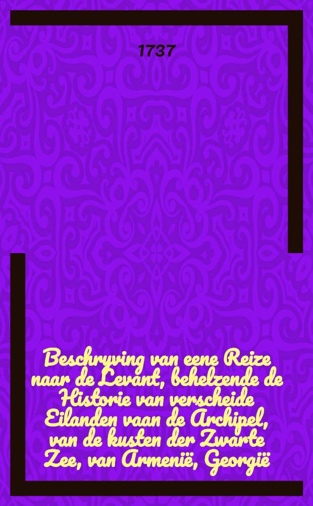 Beschryving van eene Reize naar de Levant, behelzende de Historie van verscheide Eilanden vaan de Archipel, van de kusten der Zwarte Zee, van Armenië, Georgië..... Vol.1