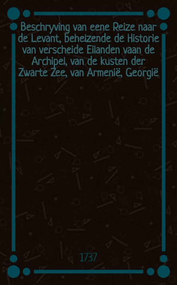 Beschryving van eene Reize naar de Levant, behelzende de Historie van verscheide Eilanden vaan de Archipel, van de kusten der Zwarte Zee, van Armenië, Georgië..... Vol.2