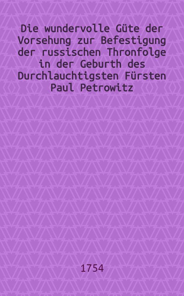 Die wundervolle G&uuml;te der Vorsehung zur Befestigung der russischen Thronfolge in der Geburth des Durchlauchtigsten F&uuml;rsten Paul Petrowitz