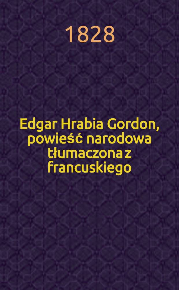 Edgar Hrabia Gordon, powieść narodowa tłumaczona z francuskiego : Opisana w niéj jest pięknie miéjscowość okolic Warszawy