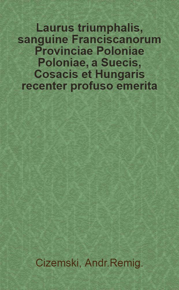Laurus triumphalis, sanguine Franciscanorum Provinciae Poloniae Poloniae, a Suecis, Cosacis et Hungaris recenter profuso emerita