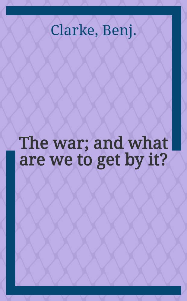 The war; and what are we to get by it? : A question addressed to the merchants and manufacturers of Great Britain
