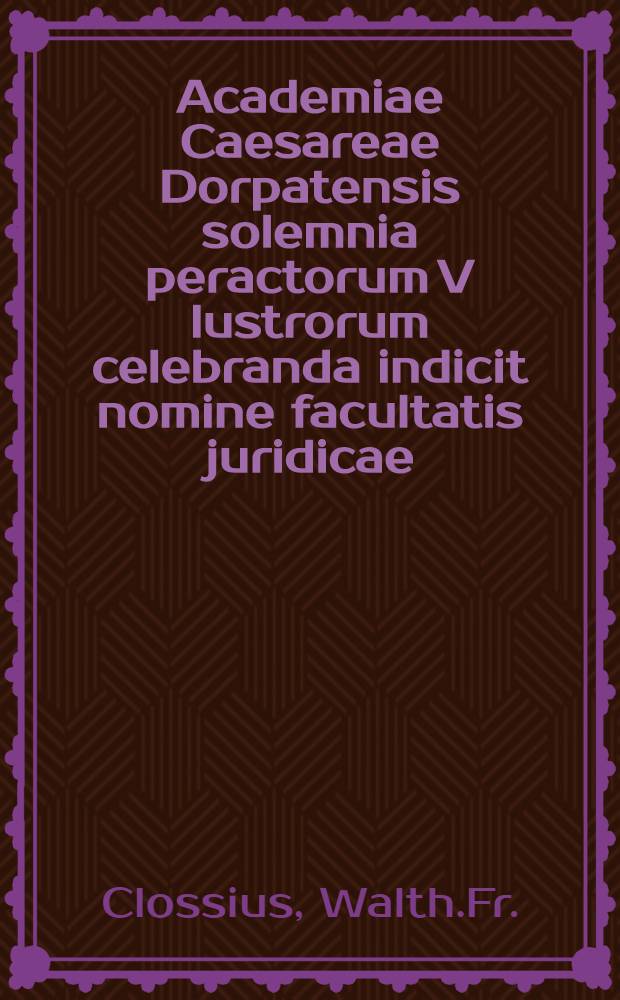 Academiae Caesareae Dorpatensis solemnia peractorum V lustrorum celebranda indicit nomine facultatis juridicae : Inest:De vetustis nonnullis membranis, in bibliothecis rossicis aliisque vicinis extantibus, promulsis