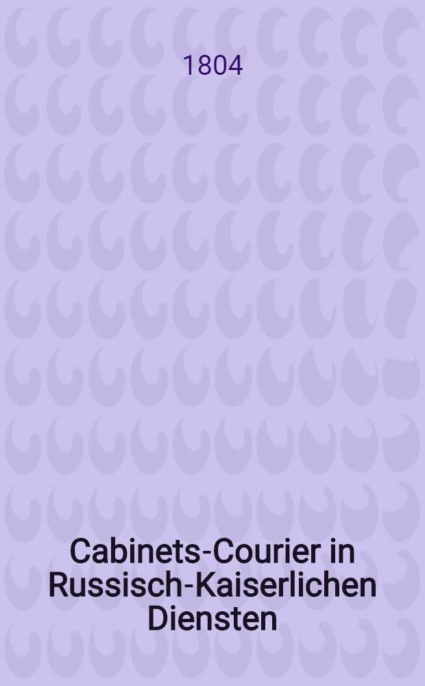 Cabinets-Courier in Russisch-Kaiserlichen Diensten : Die Weltgeschichte aus ihrem höchsten Gesichtspunkte betrachtet : Nebst einem Anhange, dessen Lebensgeschichte enthaltend