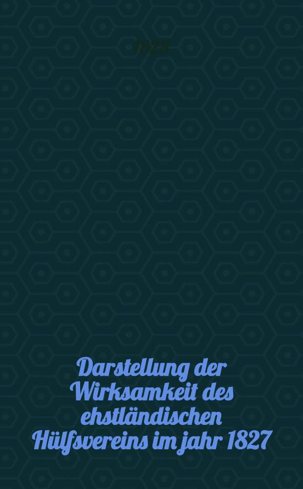 Darstellung der Wirksamkeit des ehstländischen Hülfsvereins im jahr 1827