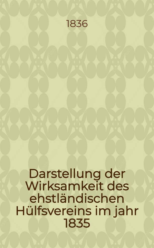 Darstellung der Wirksamkeit des ehstl&auml;ndischen H&uuml;lfsvereins im jahr 1835